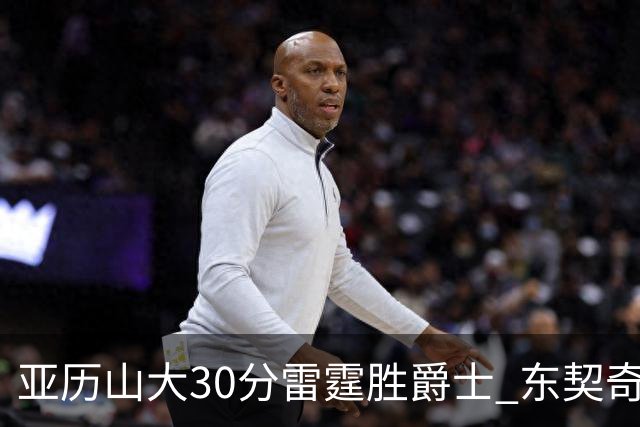 亚历山大30分雷霆胜爵士 东契奇35分率队擒熊